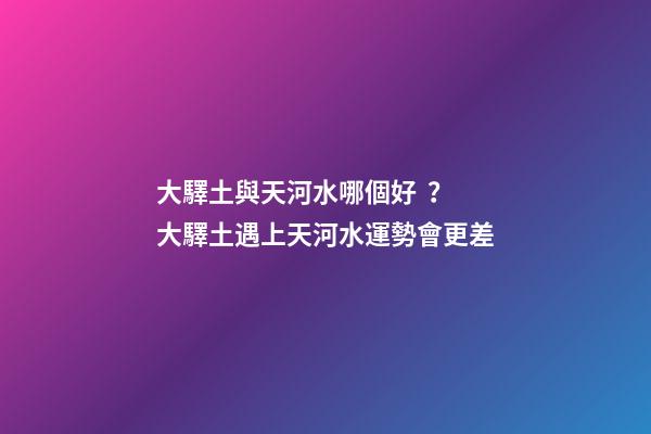 大驛土與天河水哪個好？大驛土遇上天河水運勢會更差
